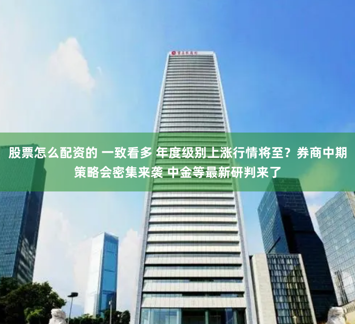 股票怎么配资的 一致看多 年度级别上涨行情将至？券商中期策略会密集来袭 中金等最新研判来了