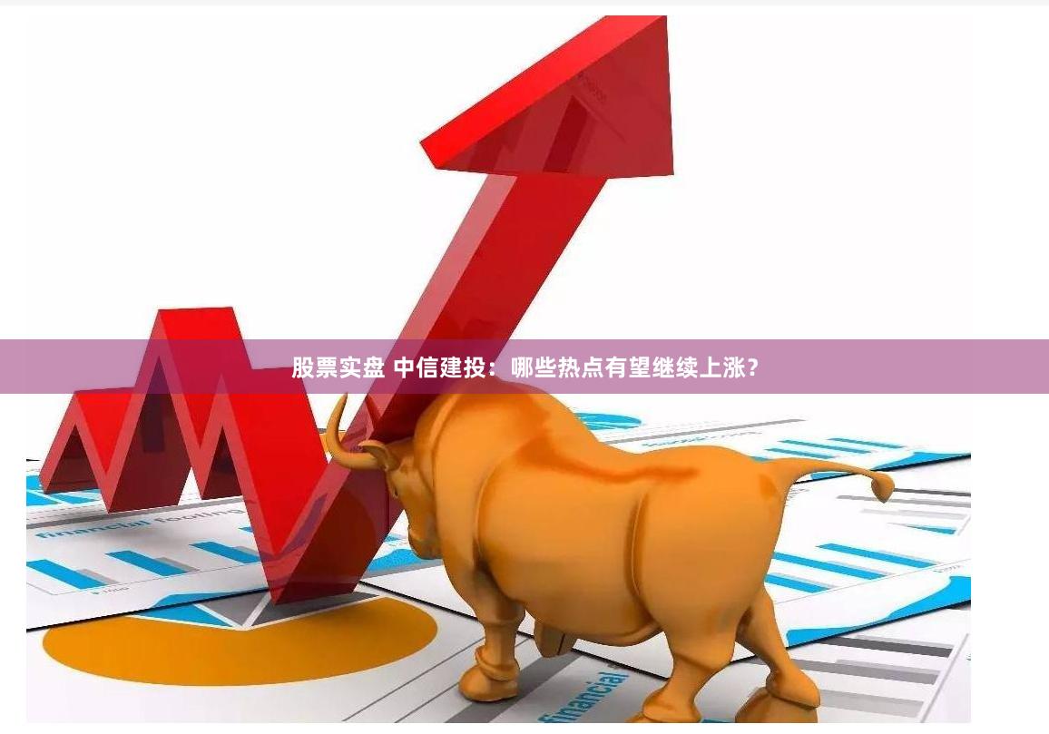 股票实盘 中信建投：哪些热点有望继续上涨？