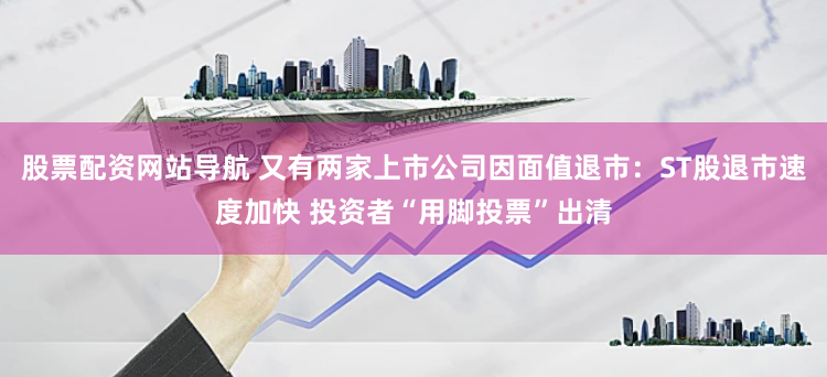 股票配资网站导航 又有两家上市公司因面值退市：ST股退市速度加快 投资者“用脚投票”出清
