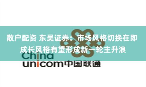 散户配资 东吴证券：市场风格切换在即 成长风格有望形成新一轮主升浪