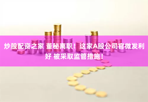 炒股配资之家 董秘离职！这家A股公司官微发利好 被采取监管措施！
