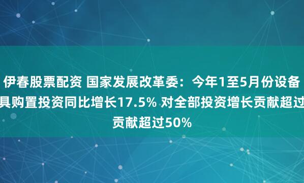 伊春股票配资 国家发展改革委：今年1至5月份设备工器具购置投资同比增长17.5% 对全部投资增长贡献超过50%
