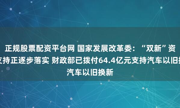正规股票配资平台网 国家发展改革委：“双新”资金支持正逐步落实 财政部已拨付64.4亿元支持汽车以旧换新
