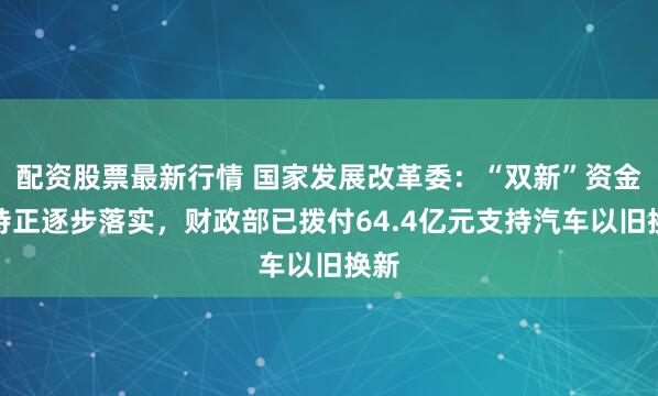 配资股票最新行情 国家发展改革委：“双新”资金支持正逐步落实，财政部已拨付64.4亿元支持汽车以旧换新