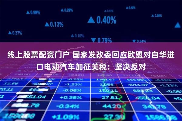 线上股票配资门户 国家发改委回应欧盟对自华进口电动汽车加征关税：坚决反对