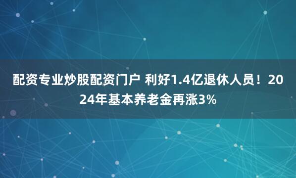 配资专业炒股配资门户 利好1.4亿退休人员！2024年基本养老金再涨3%
