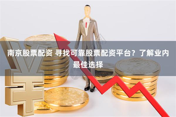 南京股票配资 寻找可靠股票配资平台？了解业内最佳选择