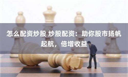 怎么配资炒股 炒股配资：助你股市扬帆起航，倍增收益