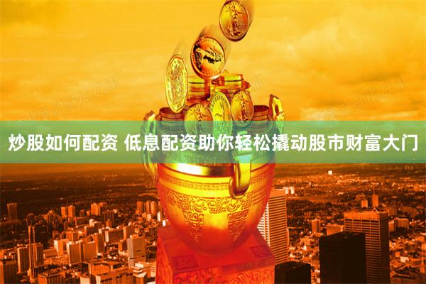 炒股如何配资 低息配资助你轻松撬动股市财富大门