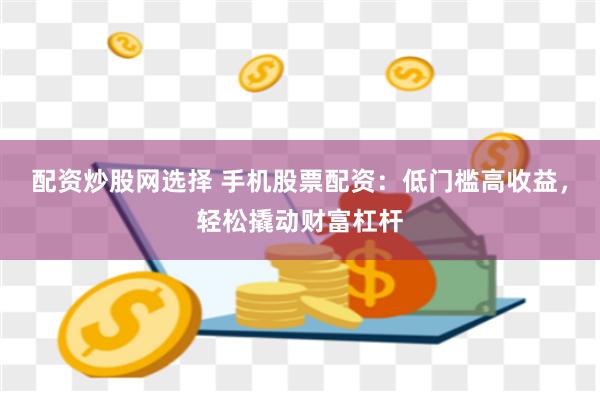配资炒股网选择 手机股票配资：低门槛高收益，轻松撬动财富杠杆