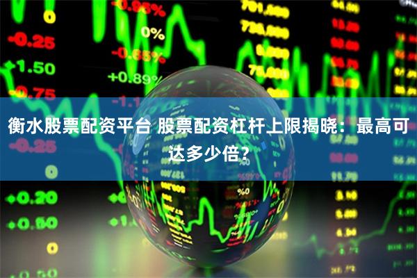 衡水股票配资平台 股票配资杠杆上限揭晓：最高可达多少倍？