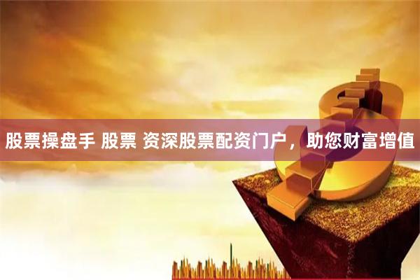 股票操盘手 股票 资深股票配资门户，助您财富增值