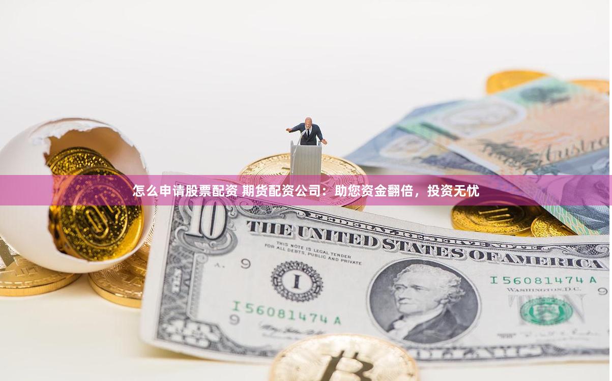怎么申请股票配资 期货配资公司：助您资金翻倍，投资无忧