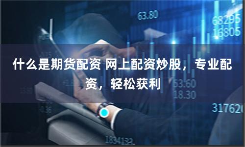 什么是期货配资 网上配资炒股，专业配资，轻松获利