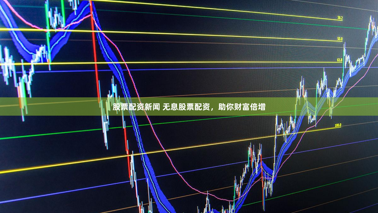 股票配资新闻 无息股票配资，助你财富倍增