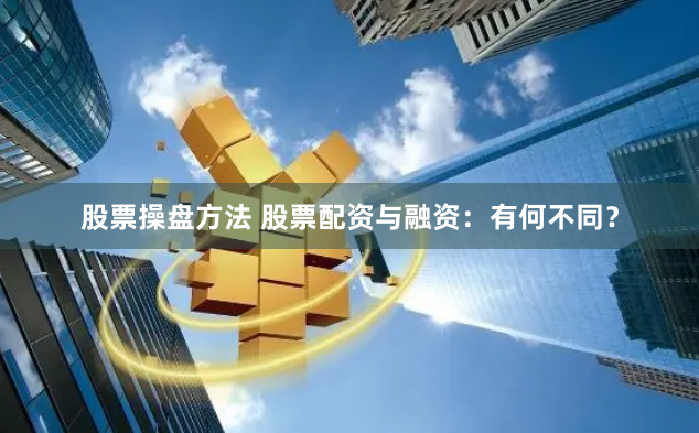 股票操盘方法 股票配资与融资：有何不同？