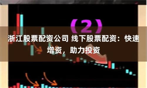 浙江股票配资公司 线下股票配资：快速增资，助力投资