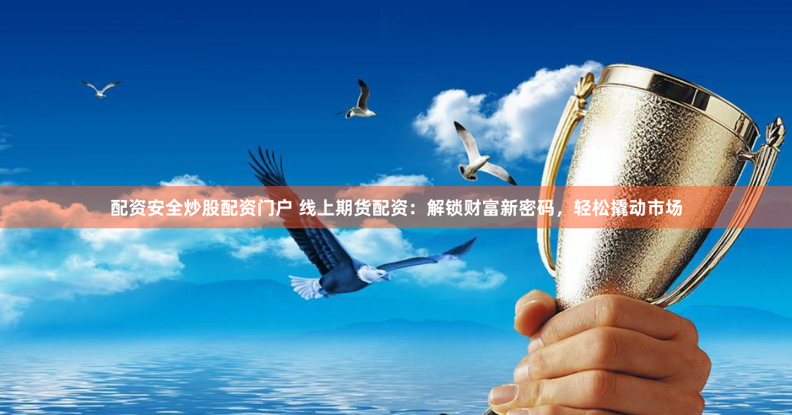 配资安全炒股配资门户 线上期货配资：解锁财富新密码，轻松撬动市场