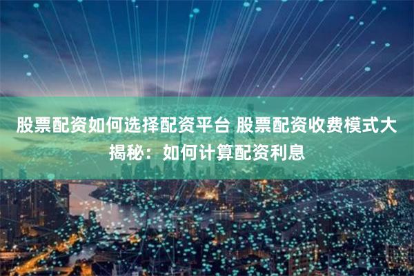 股票配资如何选择配资平台 股票配资收费模式大揭秘:如何计算配资利息