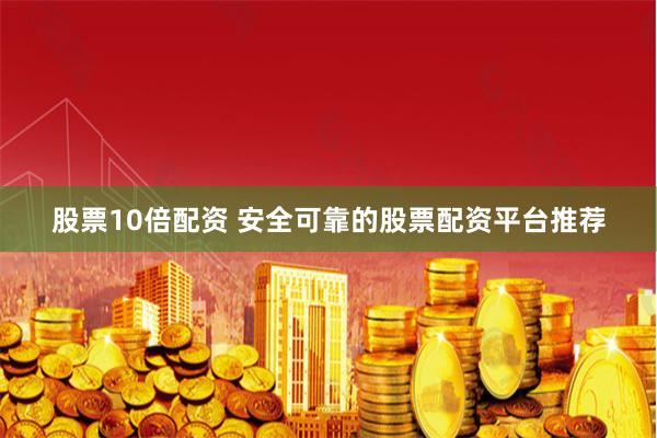 股票10倍配资 安全可靠的股票配资平台推荐