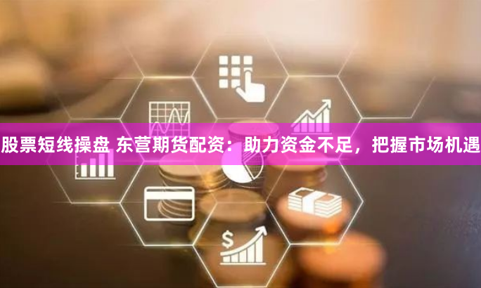 股票短线操盘 东营期货配资：助力资金不足，把握市场机遇
