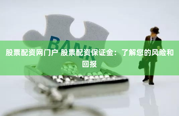 股票配资网门户 股票配资保证金：了解您的风险和回报