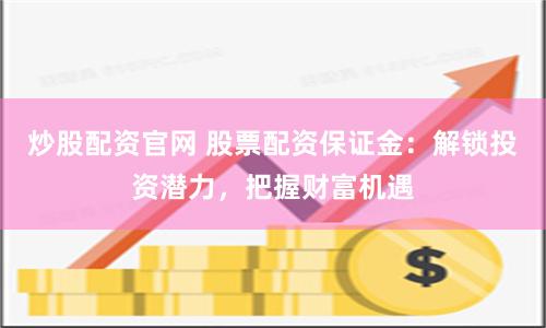 炒股配资官网 股票配资保证金：解锁投资潜力，把握财富机遇