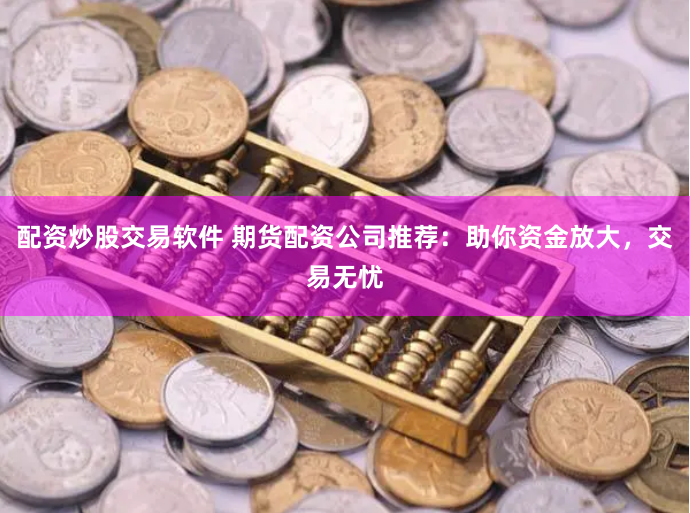 配资炒股交易软件 期货配资公司推荐：助你资金放大，交易无忧