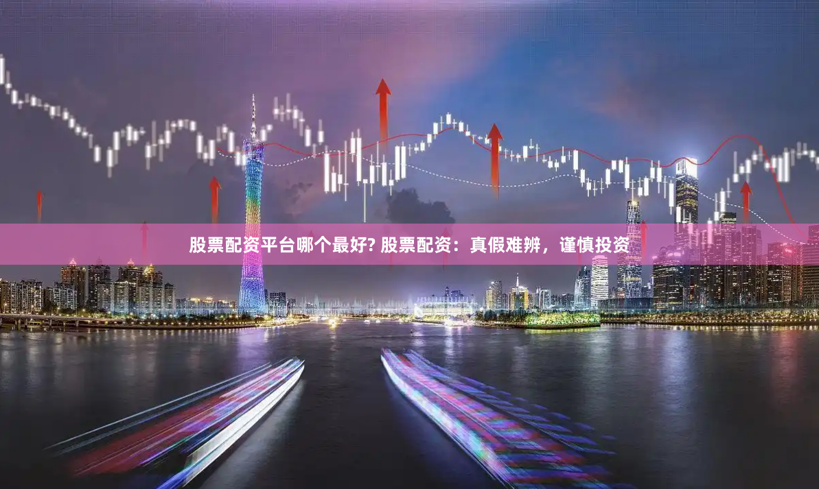 股票配资平台哪个最好? 股票配资：真假难辨，谨慎投资