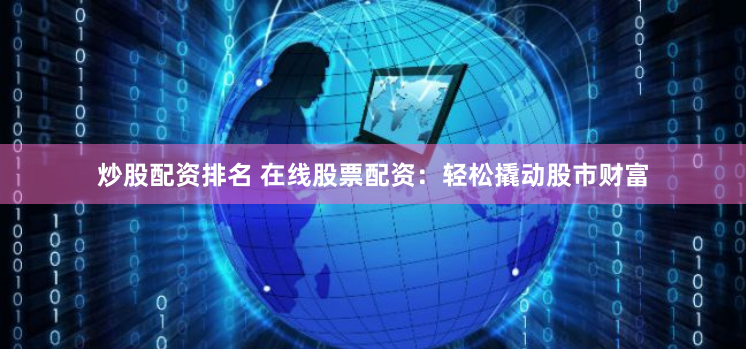 炒股配资排名 在线股票配资：轻松撬动股市财富