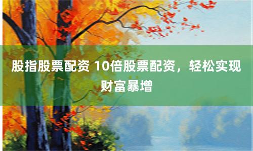 股指股票配资 10倍股票配资，轻松实现财富暴增