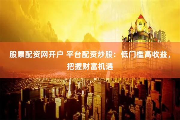 股票配资网开户 平台配资炒股：低门槛高收益，把握财富机遇