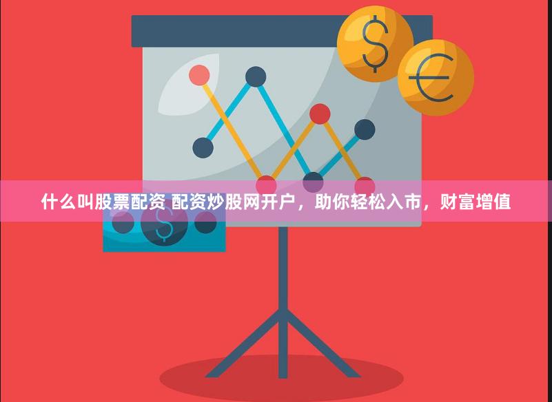 什么叫股票配资 配资炒股网开户，助你轻松入市，财富增值