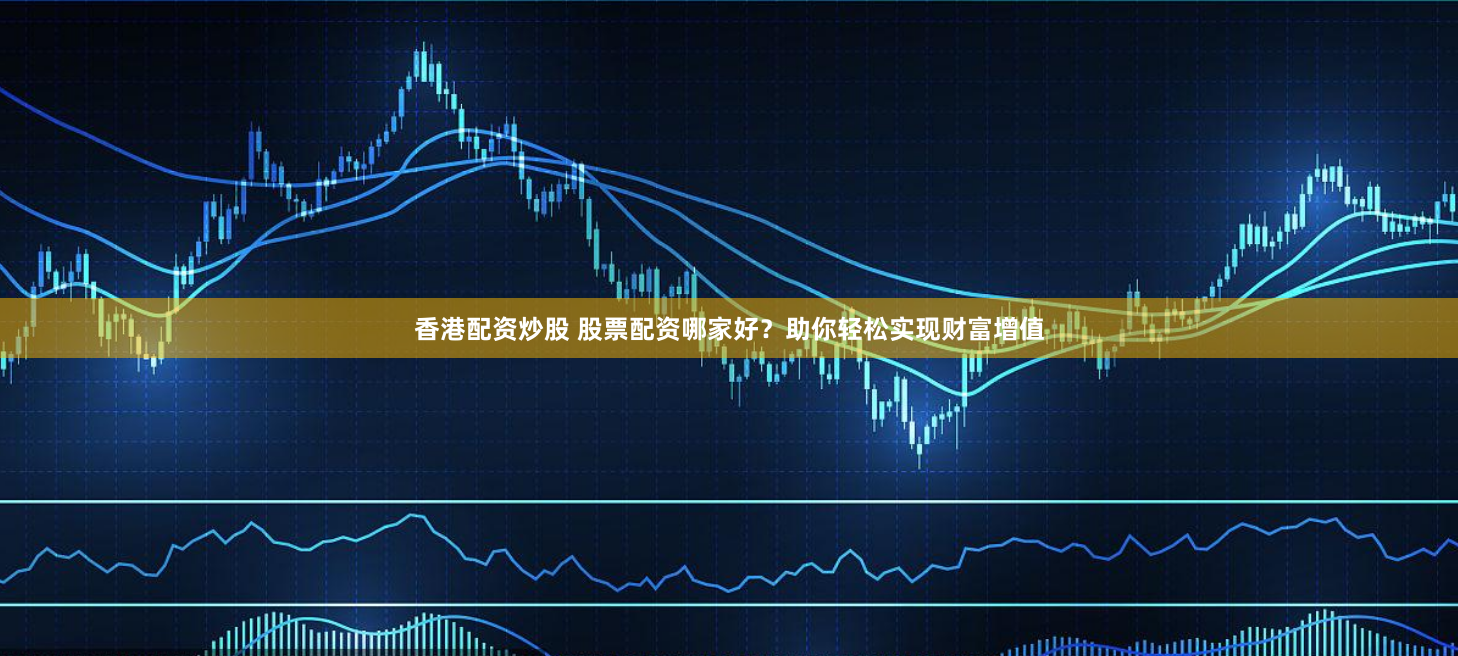 香港配资炒股 股票配资哪家好？助你轻松实现财富增值