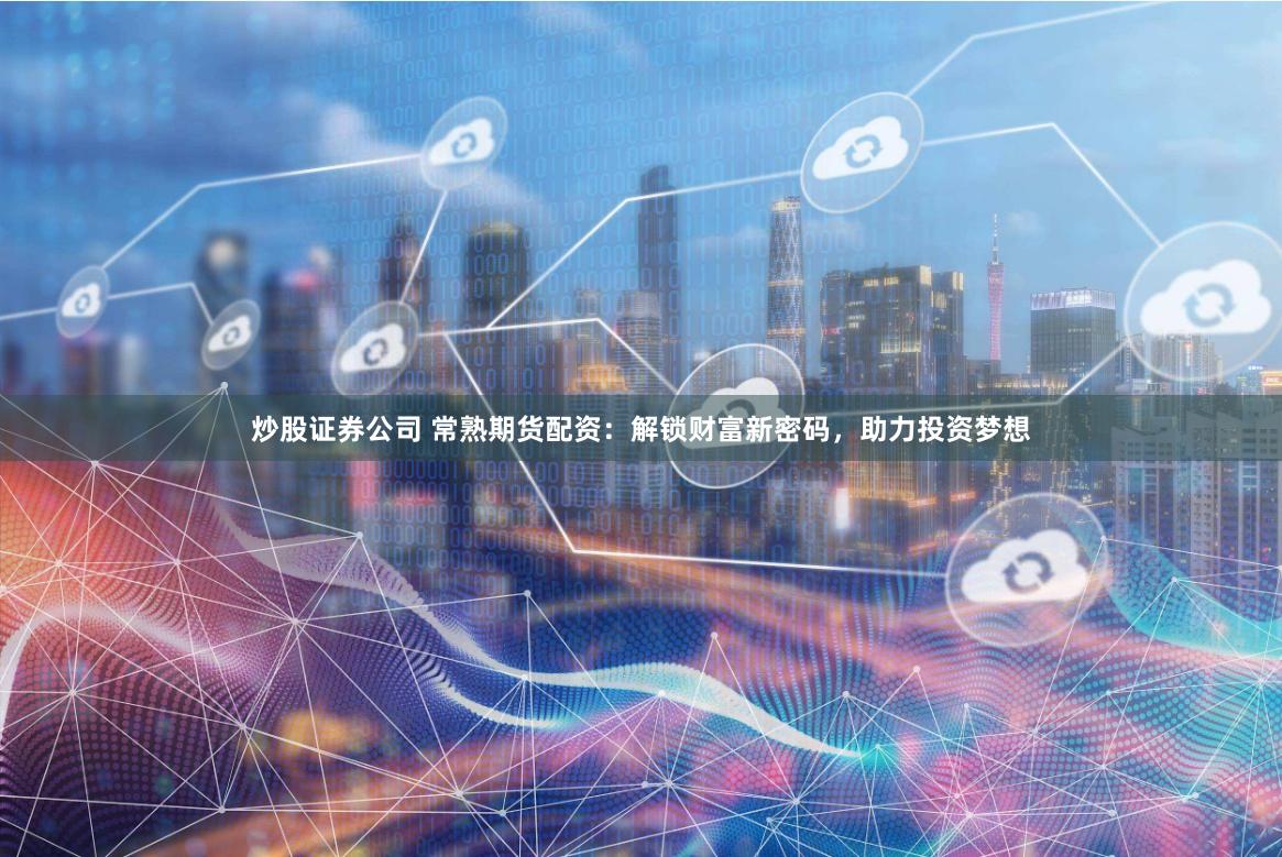 炒股证券公司 常熟期货配资：解锁财富新密码，助力投资梦想