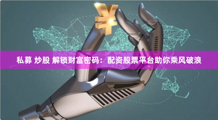 私募 炒股 解锁财富密码：配资股票平台助你乘风破浪
