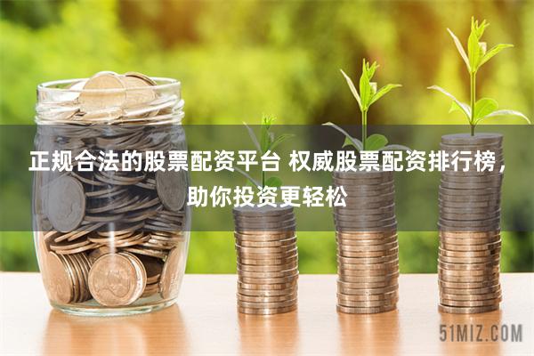 正规合法的股票配资平台 权威股票配资排行榜,助你投资更轻松