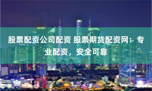 股票配资公司配资 股票期货配资网：专业配资，安全可靠