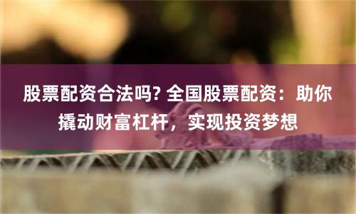 股票配资合法吗? 全国股票配资：助你撬动财富杠杆，实现投资梦想