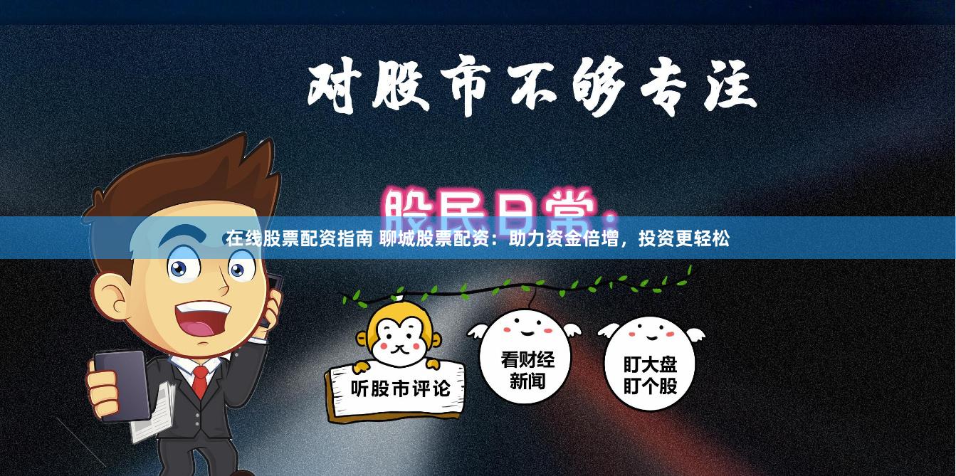 在线股票配资指南 聊城股票配资：助力资金倍增，投资更轻松