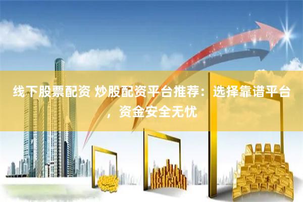 线下股票配资 炒股配资平台推荐：选择靠谱平台，资金安全无忧