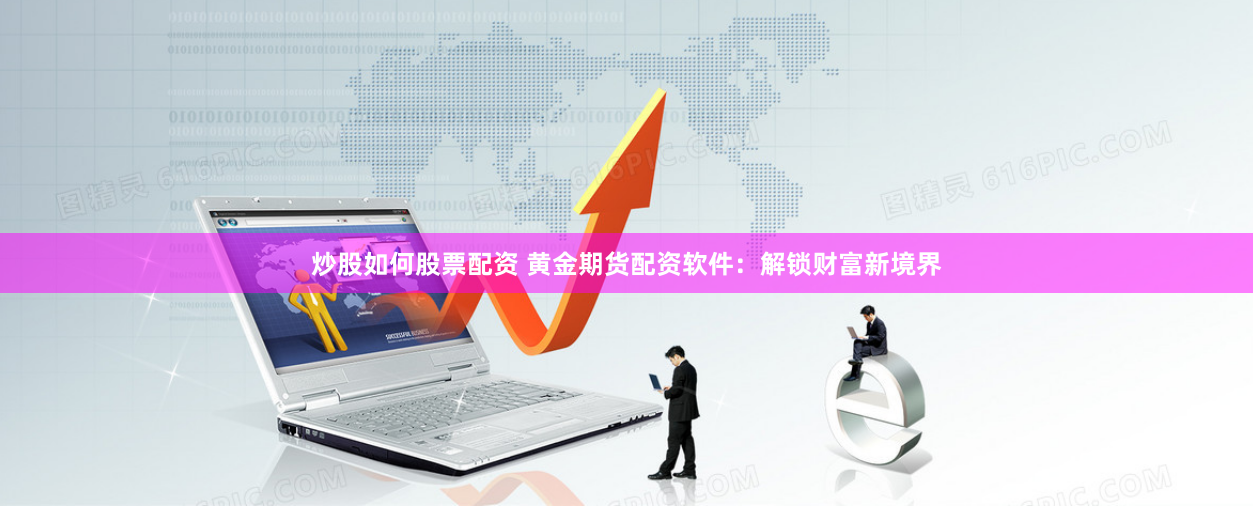 炒股如何股票配资 黄金期货配资软件：解锁财富新境界