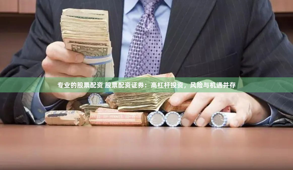 专业的股票配资 股票配资证券：高杠杆投资，风险与机遇并存