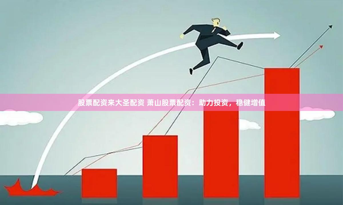 股票配资来大圣配资 萧山股票配资：助力投资，稳健增值