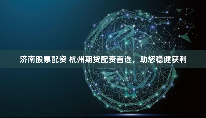 济南股票配资 杭州期货配资首选，助您稳健获利