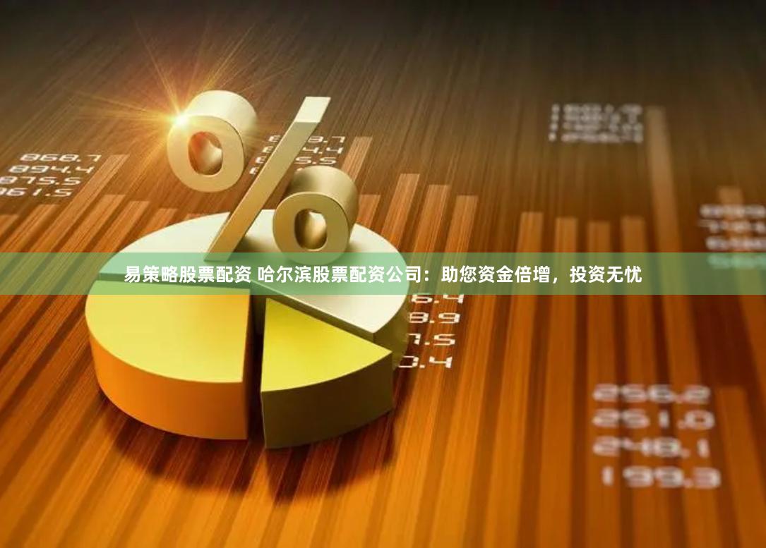 易策略股票配资 哈尔滨股票配资公司：助您资金倍增，投资无忧