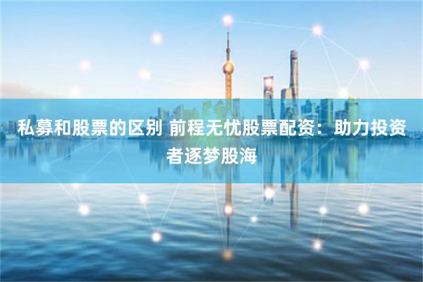 私募和股票的区别 前程无忧股票配资：助力投资者逐梦股海