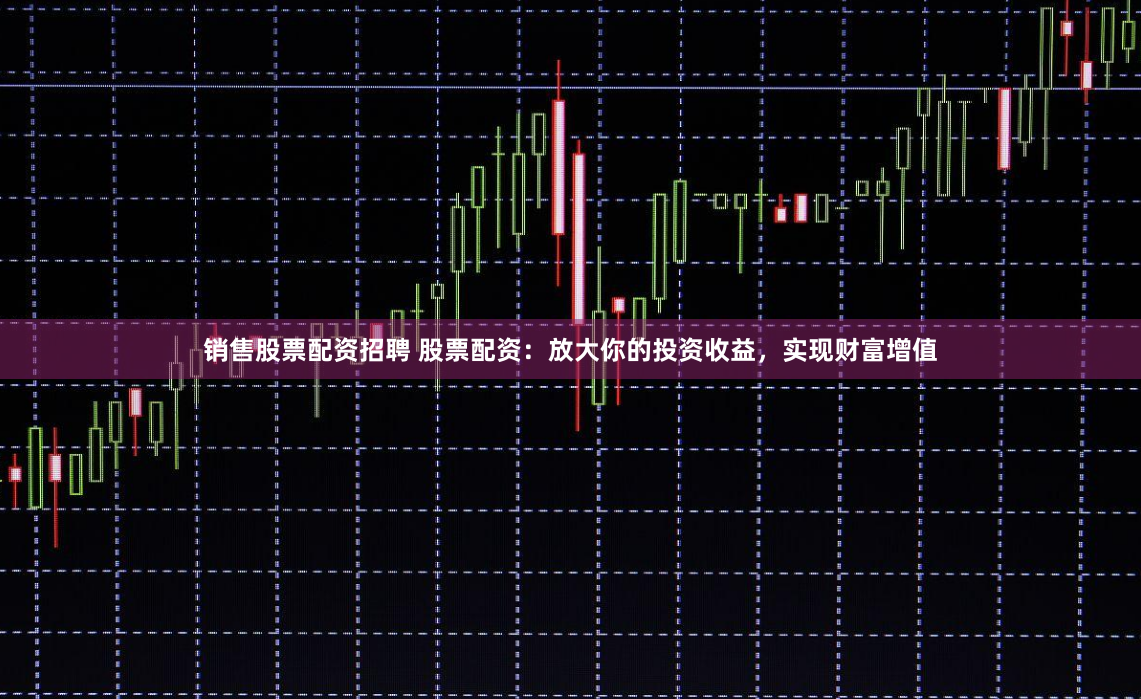 销售股票配资招聘 股票配资：放大你的投资收益，实现财富增值
