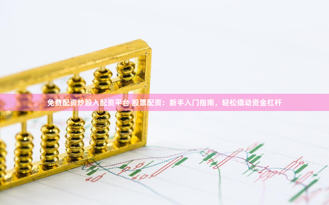 免费配资炒股入配资平台 股票配资：新手入门指南，轻松撬动资金杠杆
