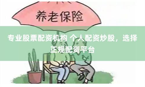 专业股票配资机构 个人配资炒股，选择正规配资平台